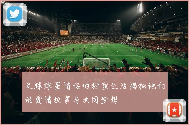足球球星情侣的甜蜜生活揭秘他们的爱情故事与共同梦想