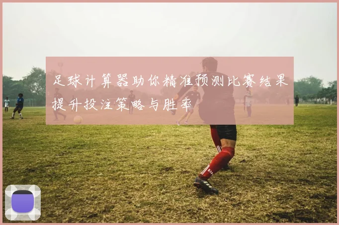 足球计算器助你精准预测比赛结果提升投注策略与胜率