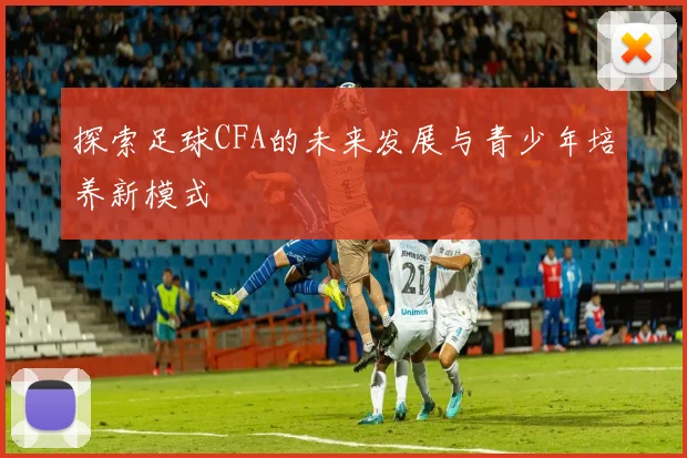 探索足球CFA的未来发展与青少年培养新模式