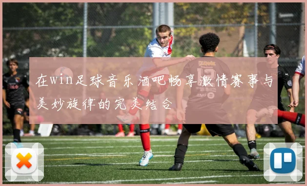 在win足球音乐酒吧畅享激情赛事与美妙旋律的完美结合