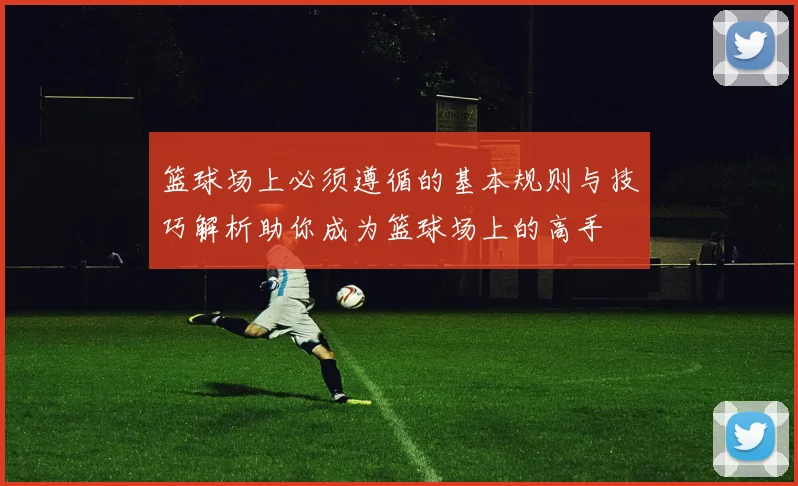 篮球场上必须遵循的基本规则与技巧解析助你成为篮球场上的高手