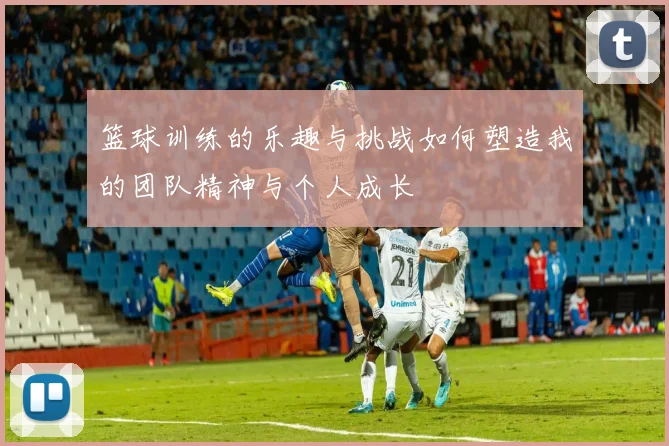 篮球训练的乐趣与挑战如何塑造我的团队精神与个人成长