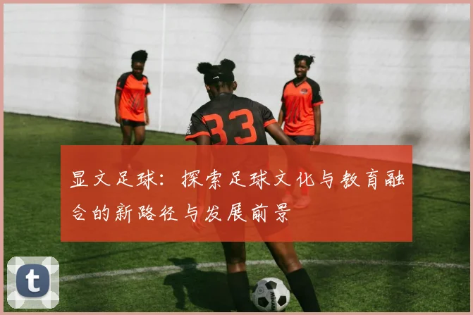 显文足球：探索足球文化与教育融合的新路径与发展前景