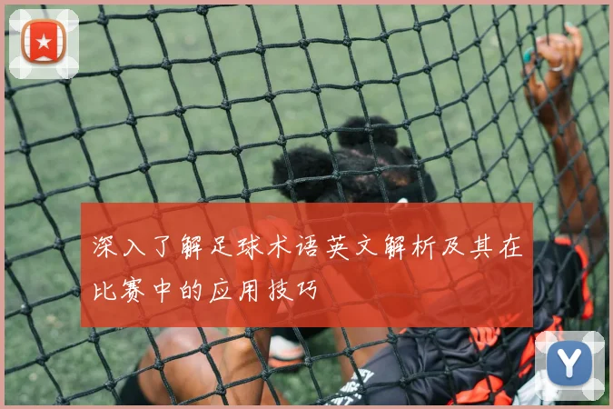 深入了解足球术语英文解析及其在比赛中的应用技巧