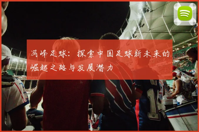 冯峰足球：探索中国足球新未来的崛起之路与发展潜力