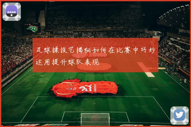 足球揉技艺揭秘如何在比赛中巧妙运用提升球队表现
