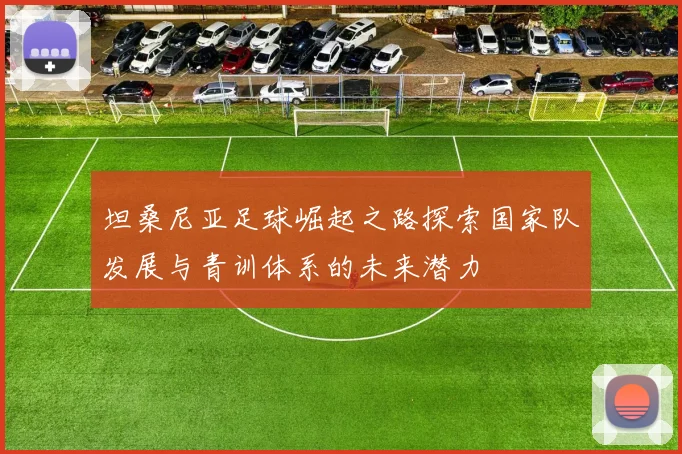 坦桑尼亚足球崛起之路探索国家队发展与青训体系的未来潜力