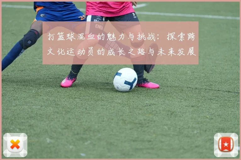 打篮球混血的魅力与挑战：探索跨文化运动员的成长之路与未来发展