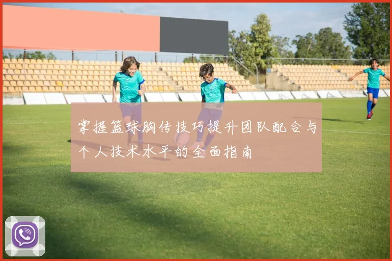 掌握篮球胸传技巧提升团队配合与个人技术水平的全面指南