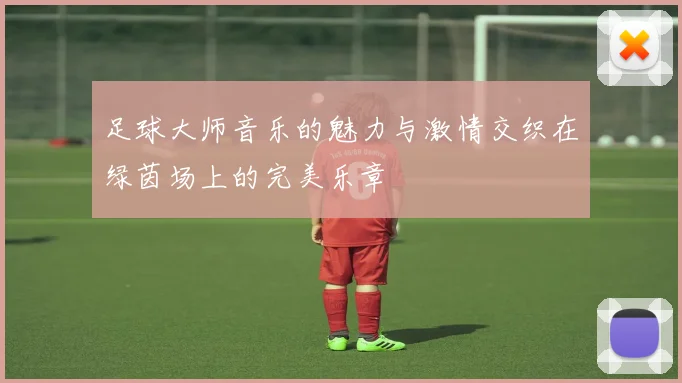 足球大师音乐的魅力与激情交织在绿茵场上的完美乐章