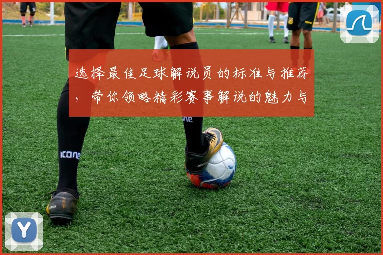 选择最佳足球解说员的标准与推荐，带你领略精彩赛事解说的魅力与技巧