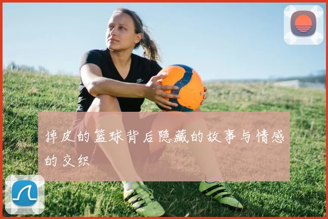 掉皮的篮球背后隐藏的故事与情感的交织