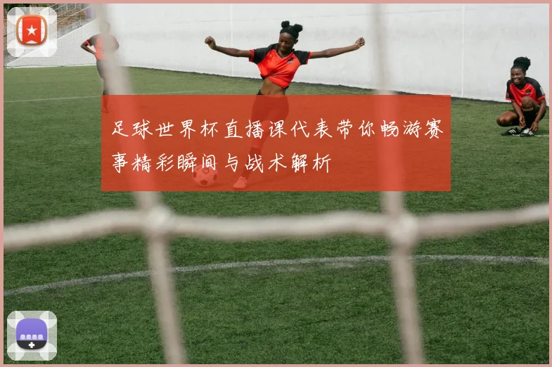 足球世界杯直播课代表带你畅游赛事精彩瞬间与战术解析