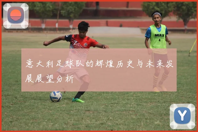 意大利足球队的辉煌历史与未来发展展望分析