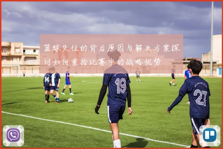 篮球失位的背后原因与解决方案探讨如何重拾比赛中的战略优势