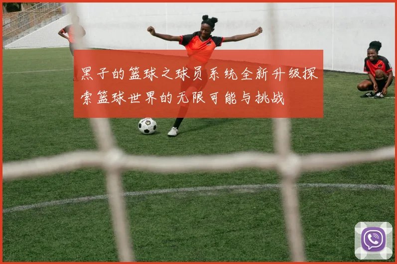 黑子的篮球之球员系统全新升级探索篮球世界的无限可能与挑战