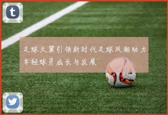 足球天翼引领新时代足球风潮助力年轻球员成长与发展
