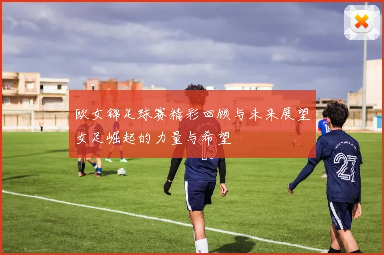 欧女锦足球赛精彩回顾与未来展望女足崛起的力量与希望