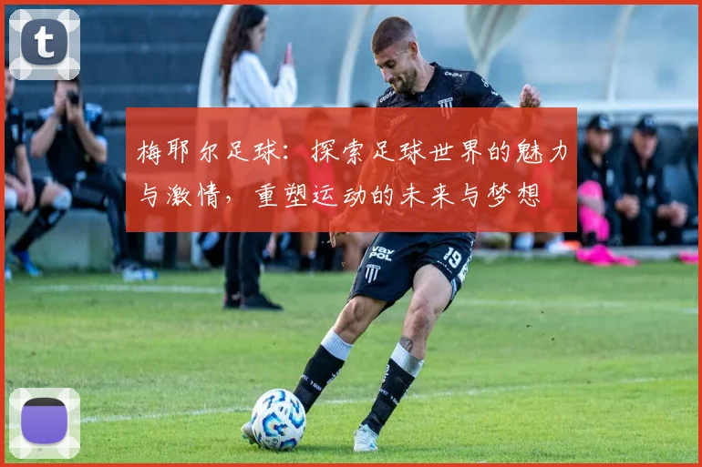 梅耶尔足球：探索足球世界的魅力与激情，重塑运动的未来与梦想