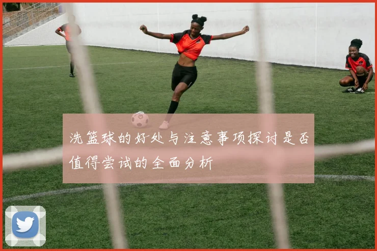 洗篮球的好处与注意事项探讨是否值得尝试的全面分析