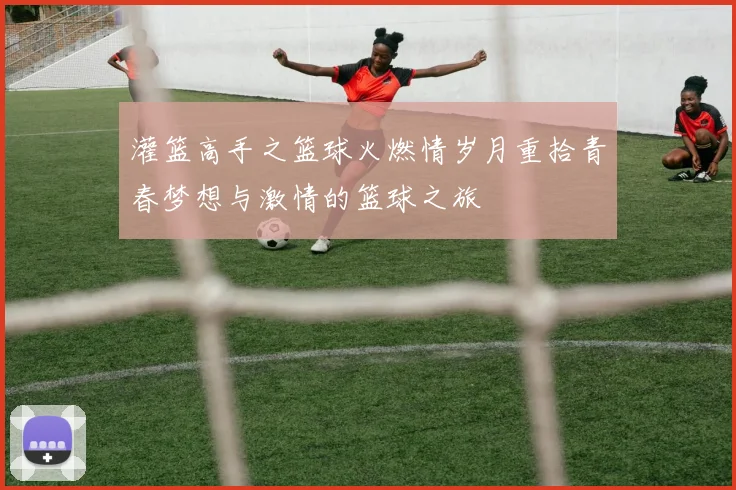 灌篮高手之篮球火燃情岁月重拾青春梦想与激情的篮球之旅