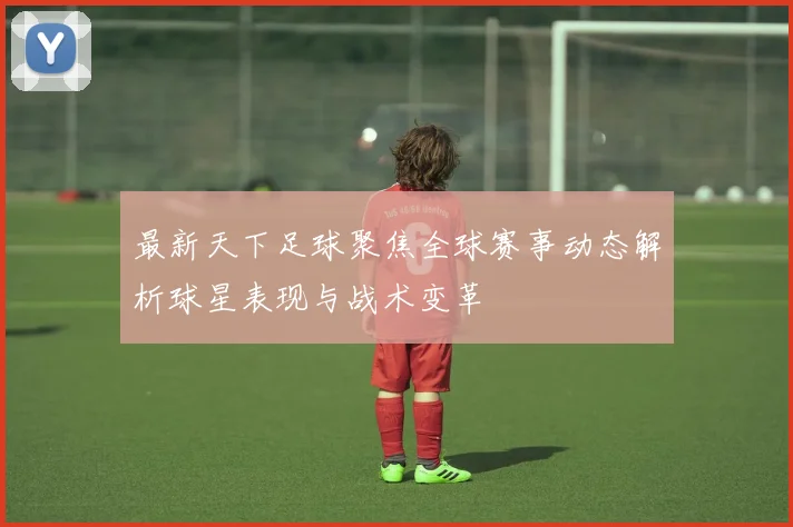 最新天下足球聚焦全球赛事动态解析球星表现与战术变革