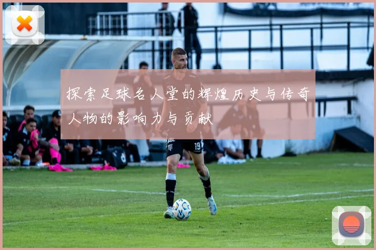 探索足球名人堂的辉煌历史与传奇人物的影响力与贡献