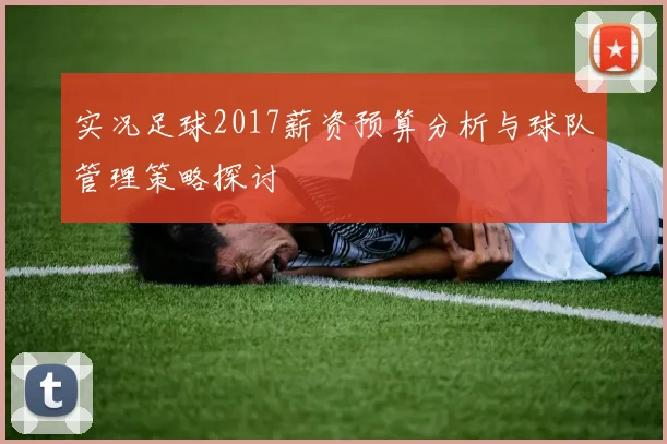 实况足球2017薪资预算分析与球队管理策略探讨
